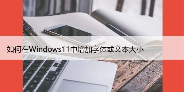 如何在Windows11中增加字体或文本大小