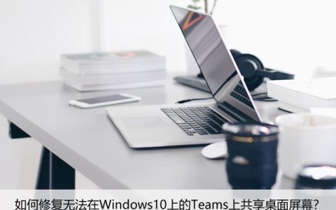 如何修复无法在Windows10上的Teams上共享桌面屏幕？