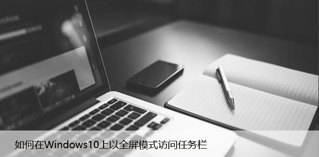 如何在Windows10上以全屏模式访问任务栏